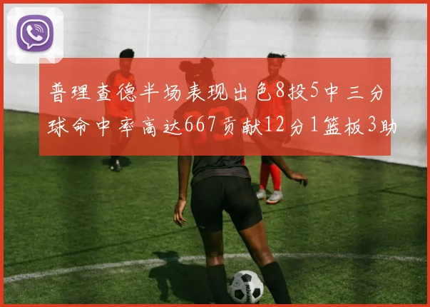 普理查德半场表现出色8投5中三分球命中率高达667贡献12分1篮板3助攻