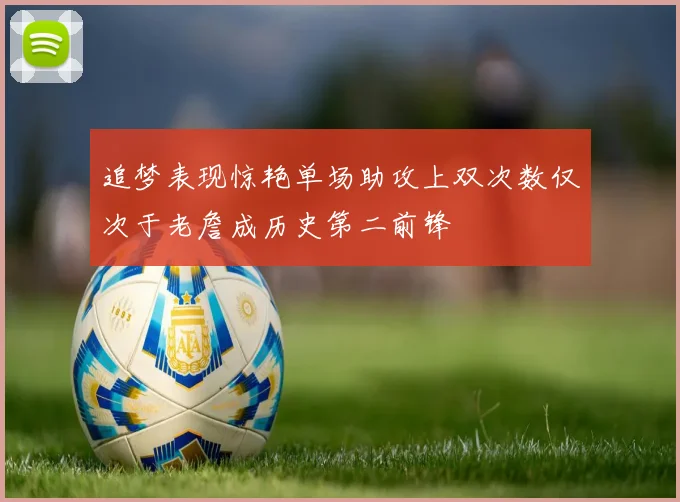 追梦表现惊艳单场助攻上双次数仅次于老詹成历史第二前锋
