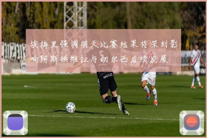 埃梅里强调明天比赛结果将深刻影响阿斯顿维拉与切尔西后续发展