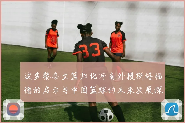 波多黎各女篮归化河南外援斯塔福德的启示与中国篮球的未来发展探讨