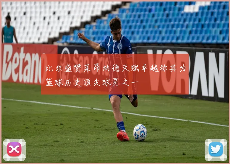 比尔盛赞莱昂纳德天赋卓越称其为篮球历史顶尖球员之一