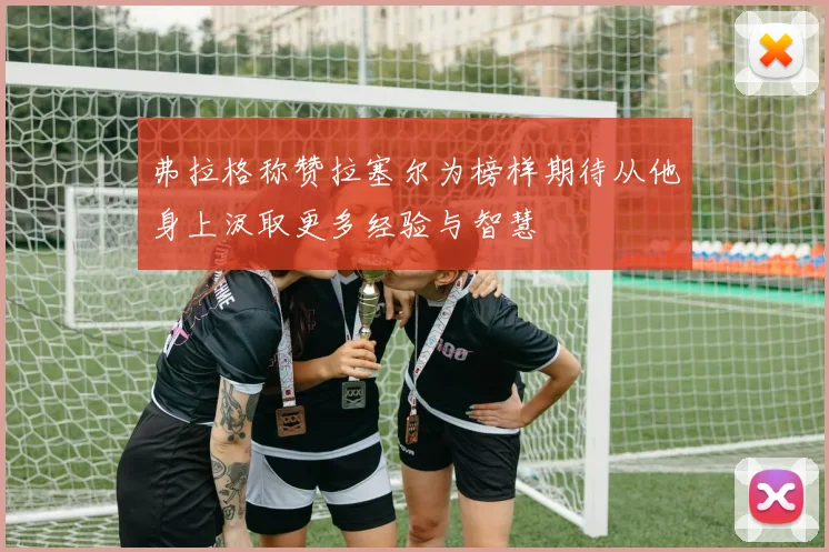 弗拉格称赞拉塞尔为榜样期待从他身上汲取更多经验与智慧