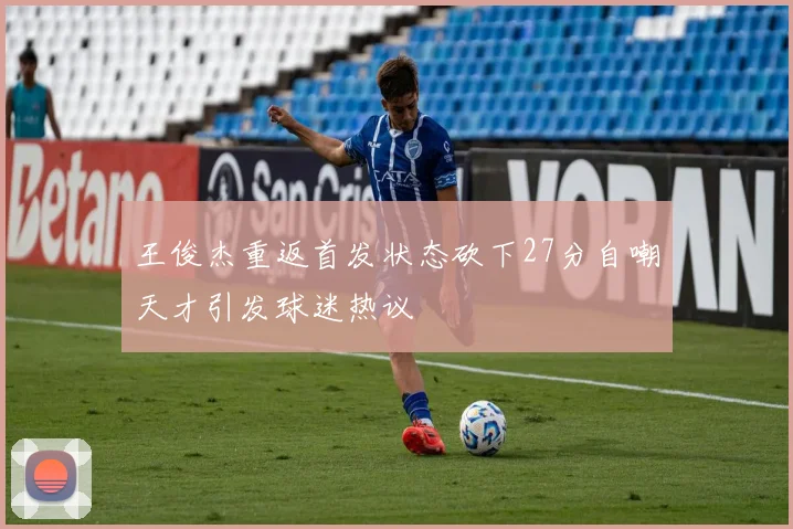 王俊杰重返首发状态砍下27分自嘲天才引发球迷热议