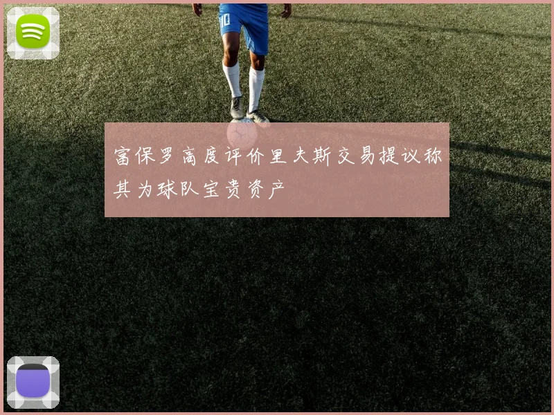 富保罗高度评价里夫斯交易提议称其为球队宝贵资产