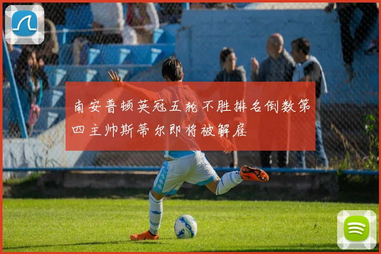 南安普顿英冠五轮不胜排名倒数第四主帅斯蒂尔即将被解雇