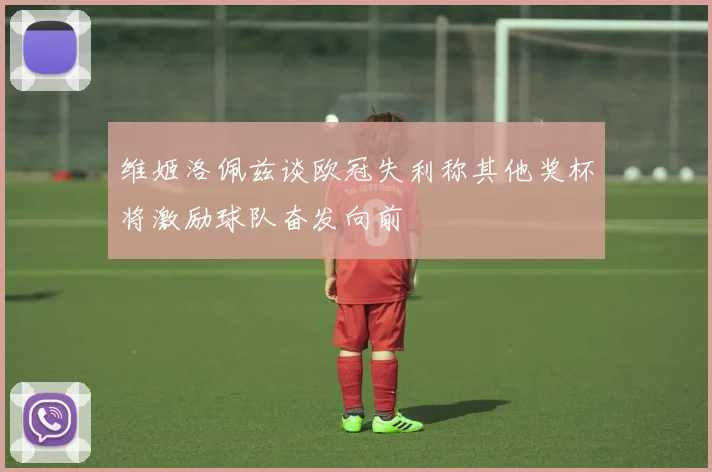 维姬洛佩兹谈欧冠失利称其他奖杯将激励球队奋发向前
