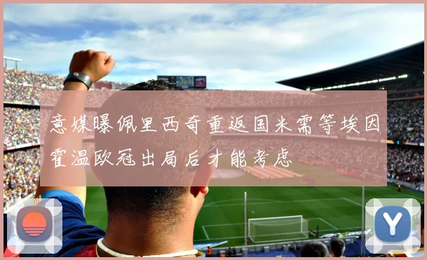 意媒曝佩里西奇重返国米需等埃因霍温欧冠出局后才能考虑