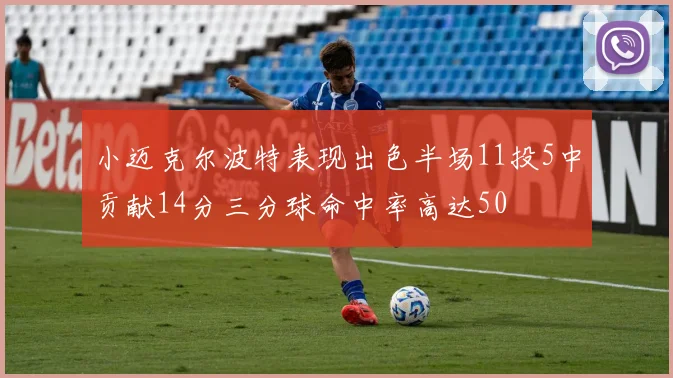 小迈克尔波特表现出色半场11投5中贡献14分三分球命中率高达50