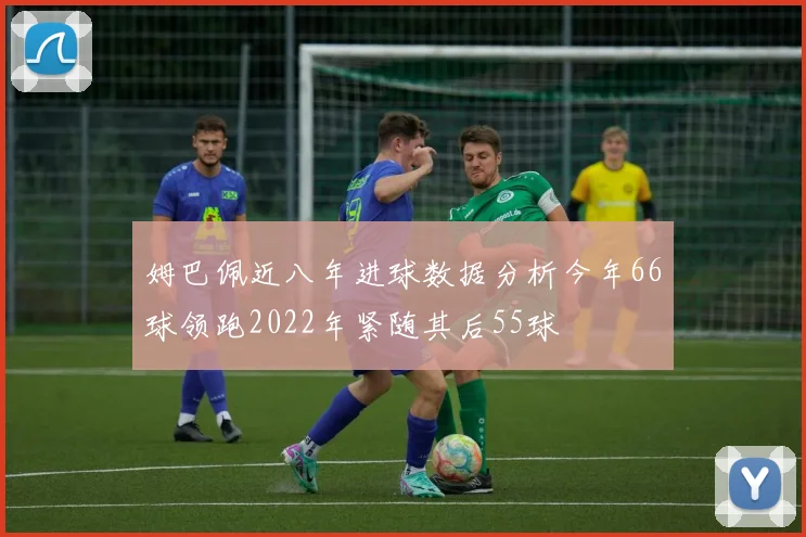 姆巴佩近八年进球数据分析今年66球领跑2022年紧随其后55球