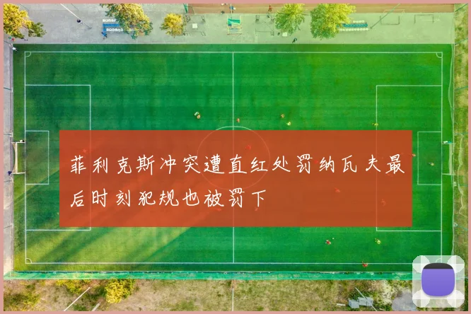 菲利克斯冲突遭直红处罚纳瓦夫最后时刻犯规也被罚下