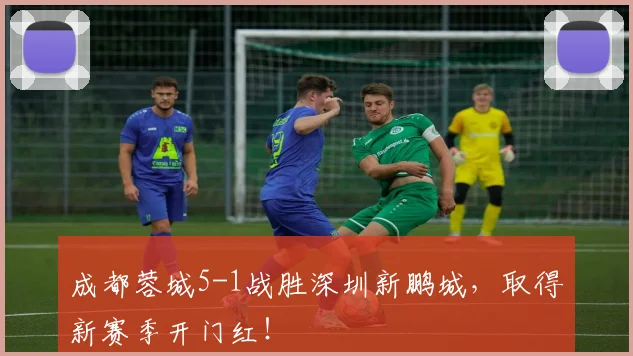 成都蓉城5-1战胜深圳新鹏城，取得新赛季开门红！