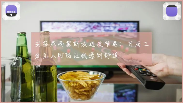 安芬尼西蒙斯谈进攻节奏：开局三分无人盯防让我感到舒适