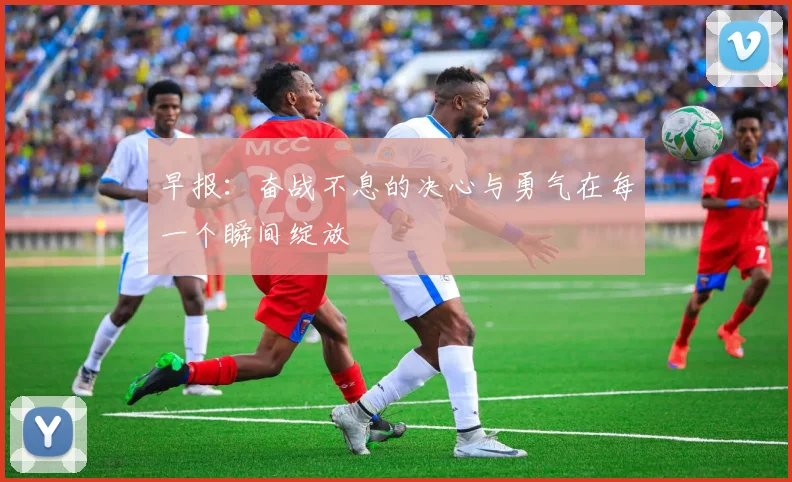 早报：奋战不息的决心与勇气在每一个瞬间绽放