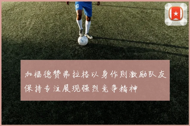 加福德赞弗拉格以身作则激励队友保持专注展现强烈竞争精神