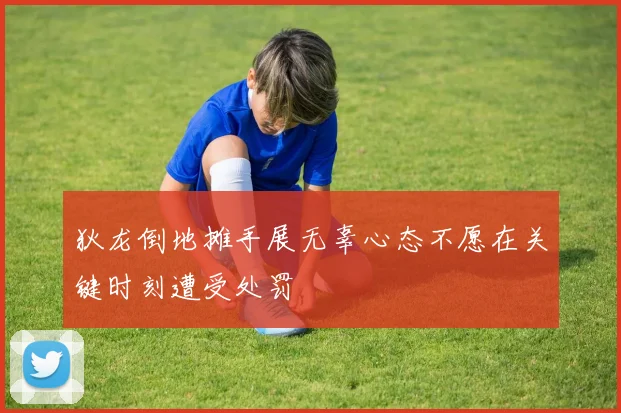 狄龙倒地摊手展无辜心态不愿在关键时刻遭受处罚