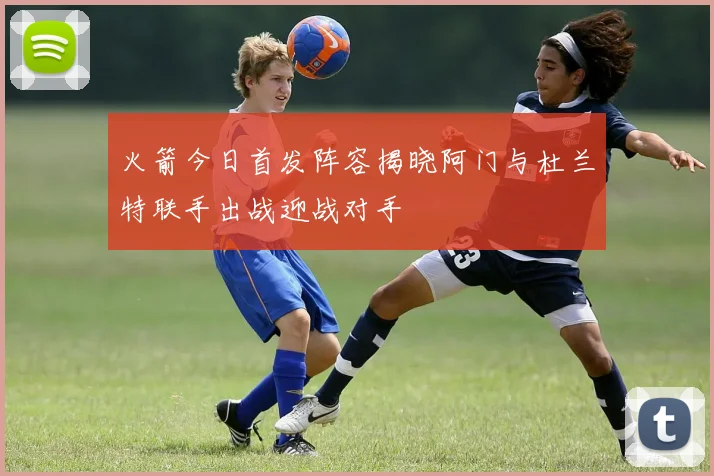 火箭今日首发阵容揭晓阿门与杜兰特联手出战迎战对手