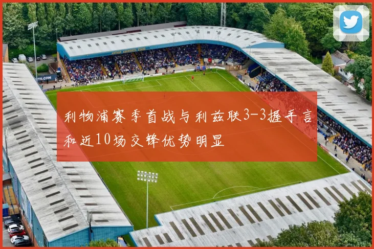 利物浦赛季首战与利兹联3-3握手言和近10场交锋优势明显