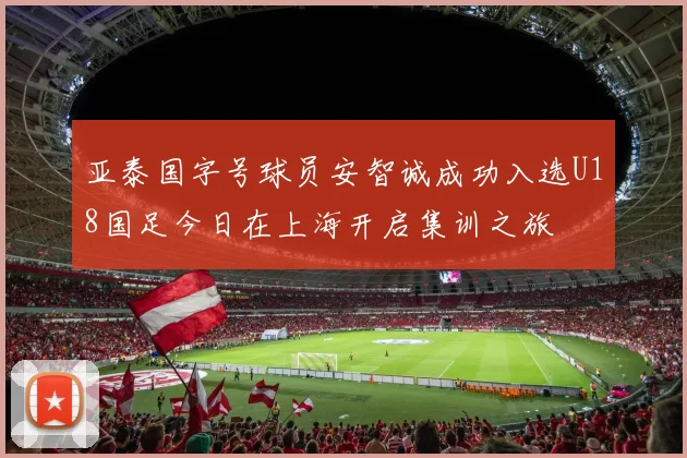 亚泰国字号球员安智诚成功入选U18国足今日在上海开启集训之旅