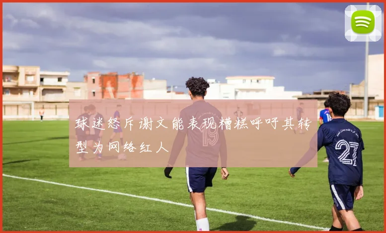 球迷怒斥谢文能表现糟糕呼吁其转型为网络红人