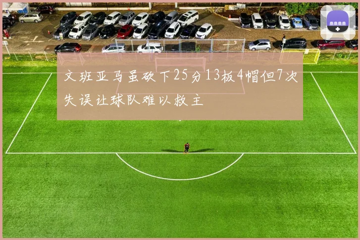 文班亚马虽砍下25分13板4帽但7次失误让球队难以救主