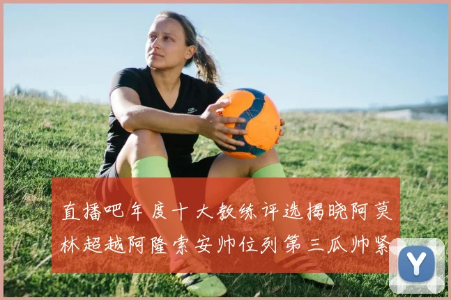 直播吧年度十大教练评选揭晓阿莫林超越阿隆索安帅位列第三瓜帅紧随其后