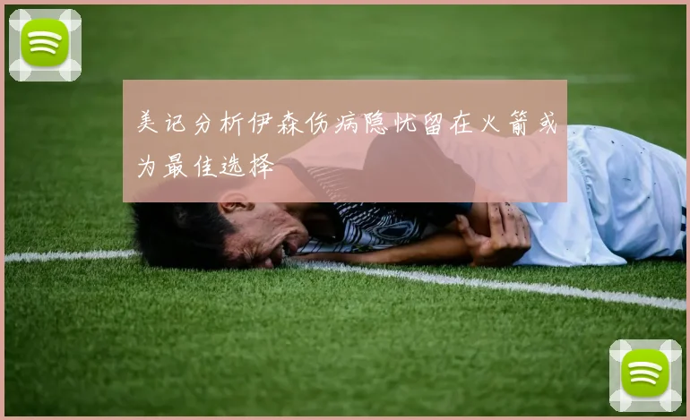 美记分析伊森伤病隐忧留在火箭或为最佳选择