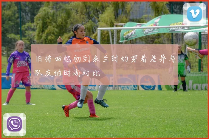 旧将回忆初到米兰时的穿着差异与队友的时尚对比
