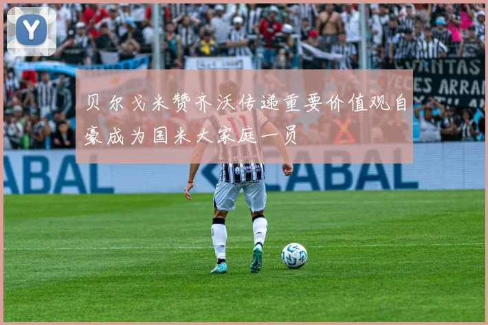 贝尔戈米赞齐沃传递重要价值观自豪成为国米大家庭一员