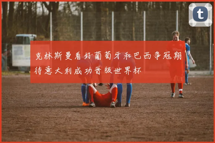 克林斯曼看好葡萄牙和巴西争冠期待意大利成功晋级世界杯