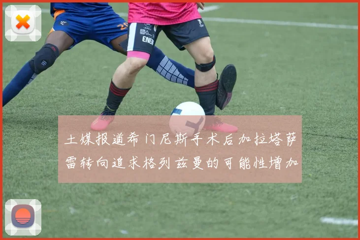 土媒报道希门尼斯手术后加拉塔萨雷转向追求格列兹曼的可能性增加