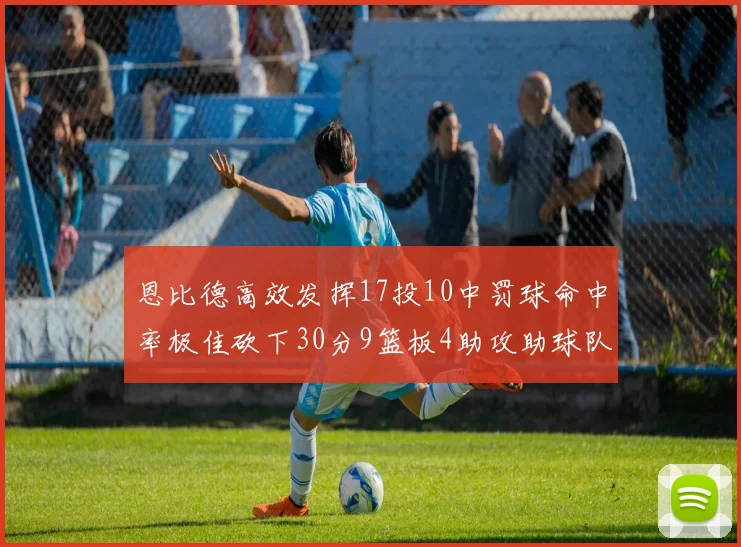 恩比德高效发挥17投10中罚球命中率极佳砍下30分9篮板4助攻助球队获胜