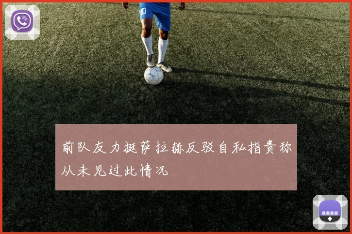 前队友力挺萨拉赫反驳自私指责称从未见过此情况