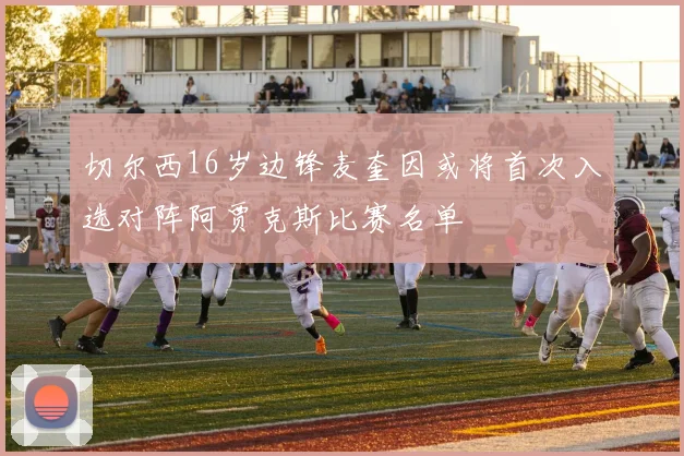 切尔西16岁边锋麦奎因或将首次入选对阵阿贾克斯比赛名单