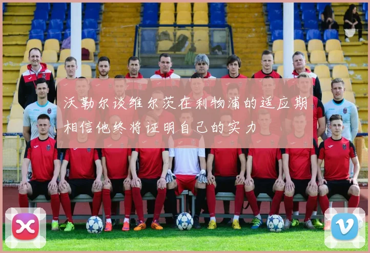 沃勒尔谈维尔茨在利物浦的适应期相信他终将证明自己的实力